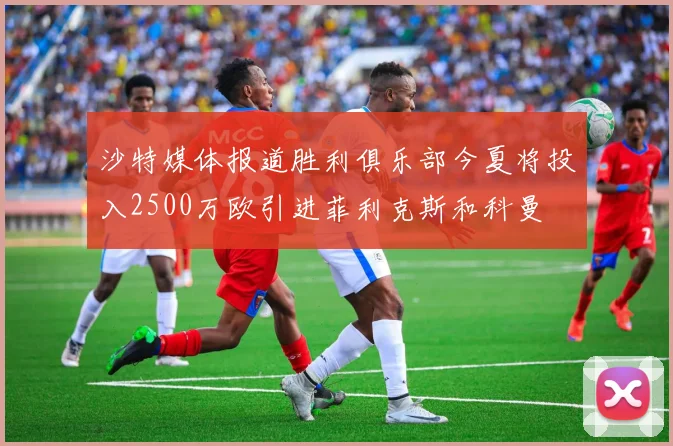沙特媒体报道胜利俱乐部今夏将投入2500万欧引进菲利克斯和科曼