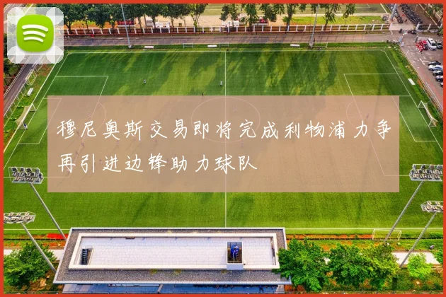 穆尼奥斯交易即将完成利物浦力争再引进边锋助力球队