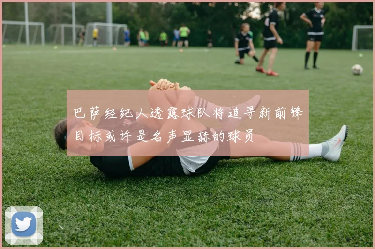 巴萨经纪人透露球队将追寻新前锋目标或许是名声显赫的球员