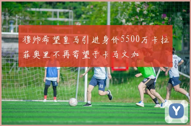 穆帅希望皇马引进身价5500万卡拉菲奥里不再寄望于卡马文加
