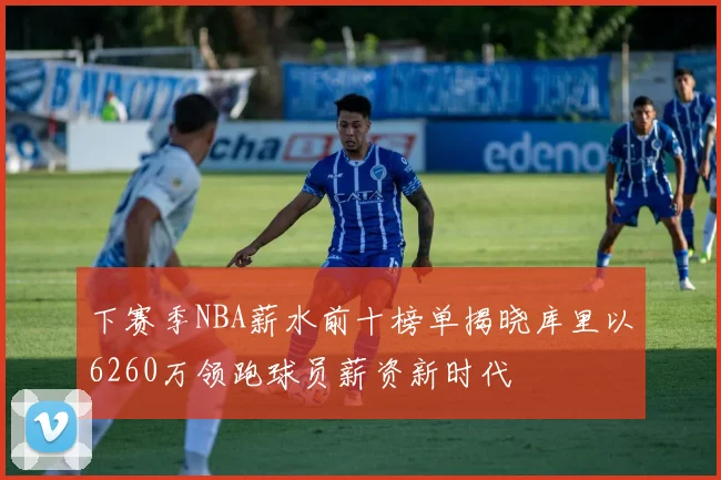 下赛季NBA薪水前十榜单揭晓库里以6260万领跑球员薪资新时代