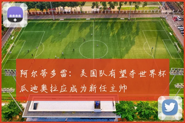 阿尔蒂多雷：美国队有望夺世界杯瓜迪奥拉应成为新任主帅