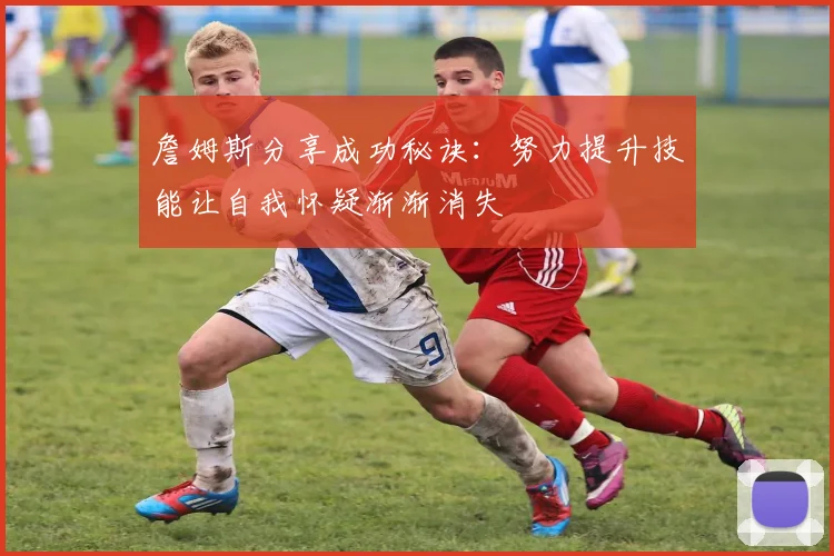 詹姆斯分享成功秘诀：努力提升技能让自我怀疑渐渐消失