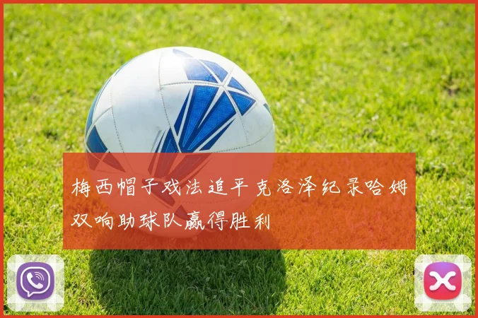 梅西帽子戏法追平克洛泽纪录哈姆双响助球队赢得胜利
