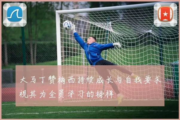 大马丁赞梅西持续成长与自我要求视其为全员学习的榜样