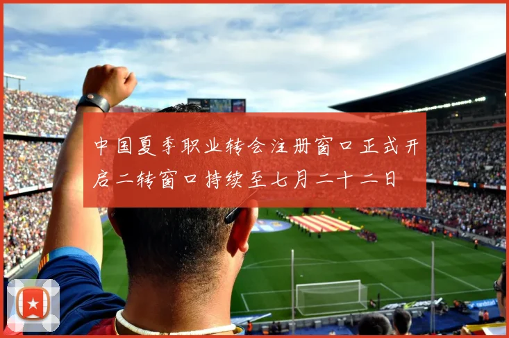 中国夏季职业转会注册窗口正式开启二转窗口持续至七月二十二日